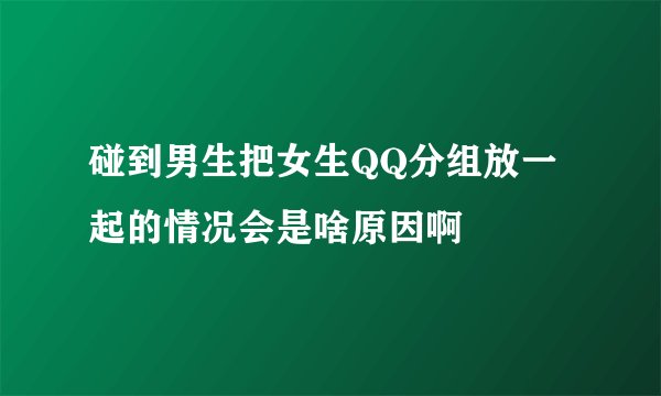 碰到男生把女生QQ分组放一起的情况会是啥原因啊