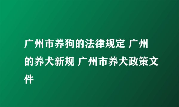 广州市养狗的法律规定 广州的养犬新规 广州市养犬政策文件