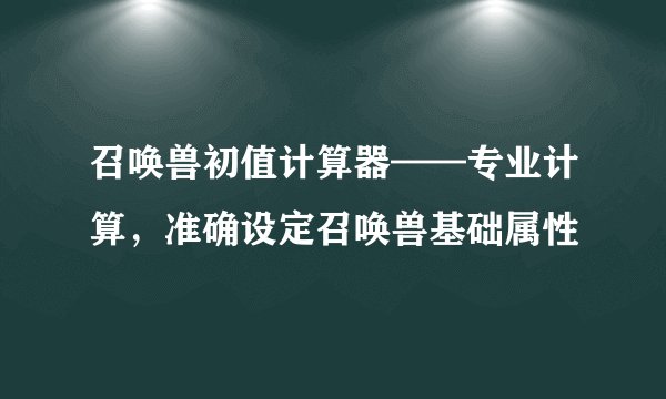 召唤兽初值计算器——专业计算，准确设定召唤兽基础属性