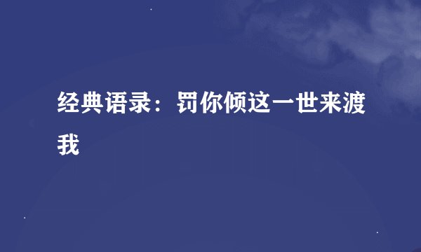 经典语录：罚你倾这一世来渡我