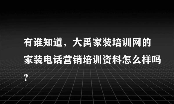 有谁知道，大禹家装培训网的家装电话营销培训资料怎么样吗？