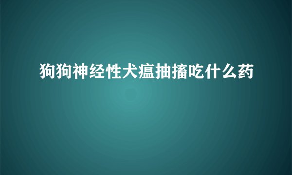狗狗神经性犬瘟抽搐吃什么药
