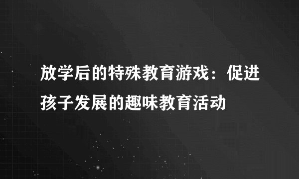 放学后的特殊教育游戏：促进孩子发展的趣味教育活动