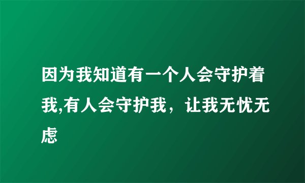 因为我知道有一个人会守护着我,有人会守护我，让我无忧无虑