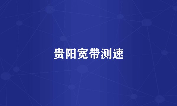 贵阳宽带测速