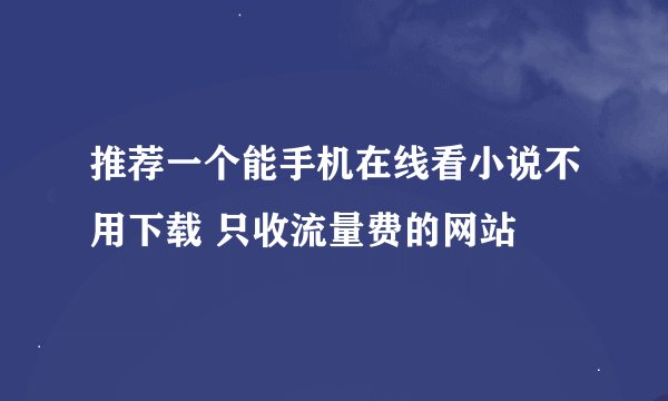 推荐一个能手机在线看小说不用下载 只收流量费的网站