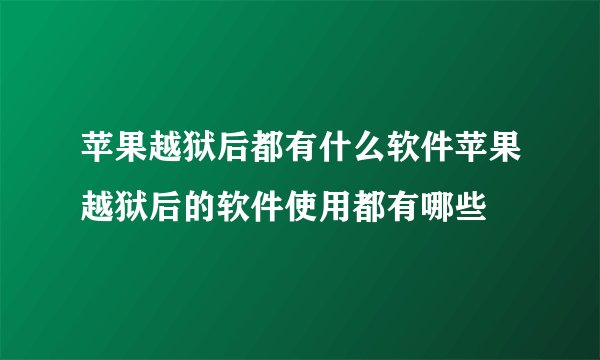 苹果越狱后都有什么软件苹果越狱后的软件使用都有哪些