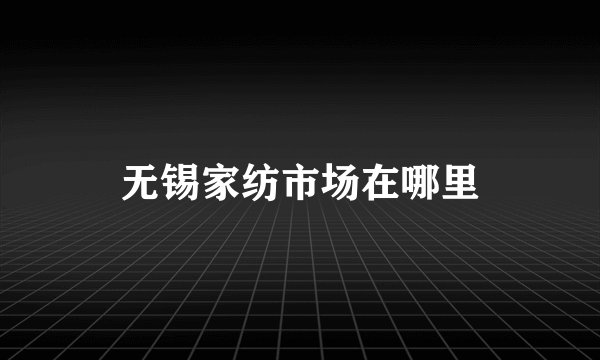 无锡家纺市场在哪里