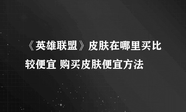 《英雄联盟》皮肤在哪里买比较便宜 购买皮肤便宜方法