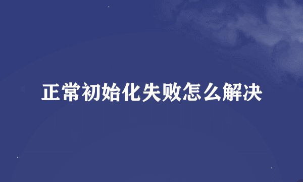 正常初始化失败怎么解决