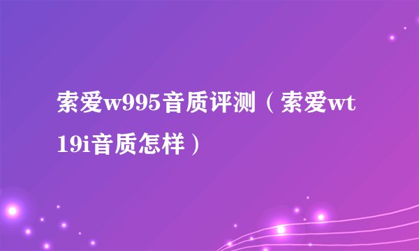 索爱w995音质评测（索爱wt19i音质怎样）