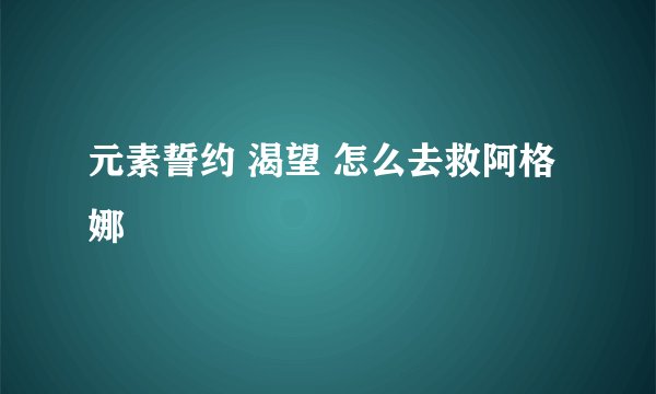 元素誓约 渴望 怎么去救阿格娜