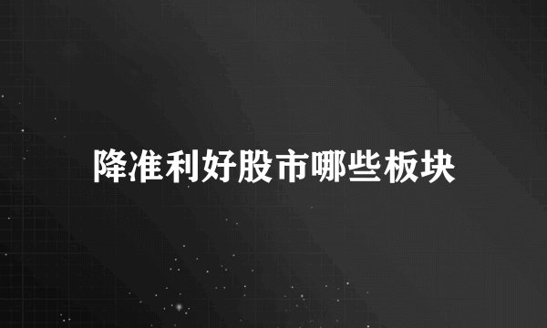 降准利好股市哪些板块