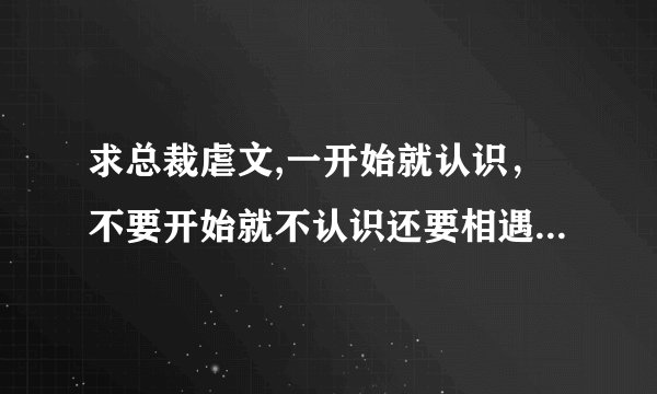 求总裁虐文,一开始就认识，不要开始就不认识还要相遇什么的最好不要，就类似于明珠还的《总裁的女人》一样