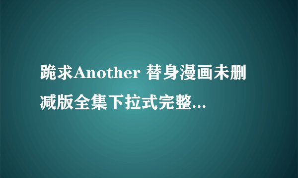 跪求Another 替身漫画未删减版全集下拉式完整版中文完结网盘获取