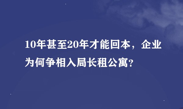 10年甚至20年才能回本，企业为何争相入局长租公寓？