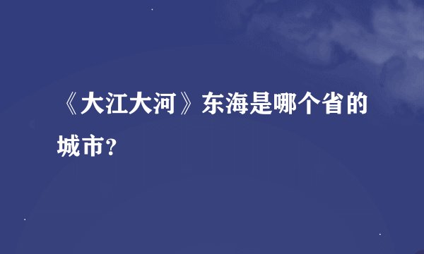 《大江大河》东海是哪个省的城市？