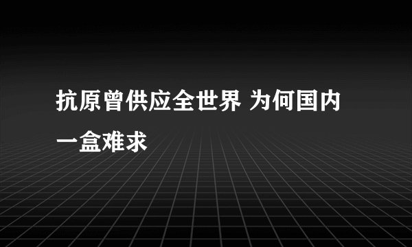 抗原曾供应全世界 为何国内一盒难求