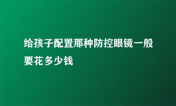 给孩子配置那种防控眼镜一般要花多少钱