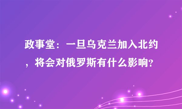 政事堂：一旦乌克兰加入北约，将会对俄罗斯有什么影响？