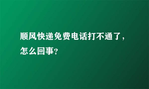 顺风快递免费电话打不通了，怎么回事？