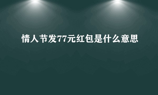 情人节发77元红包是什么意思