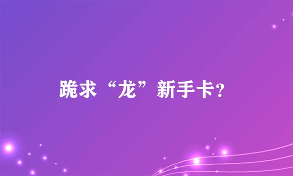 跪求“龙”新手卡？