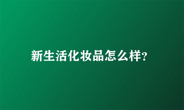 新生活化妆品怎么样？