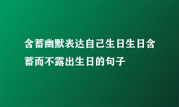 含蓄幽默表达自己生日生日含蓄而不露出生日的句子