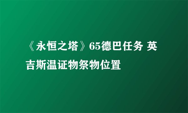 《永恒之塔》65德巴任务 英吉斯温证物祭物位置