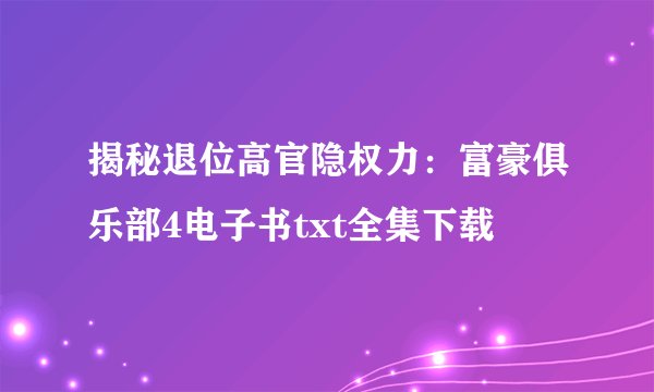 揭秘退位高官隐权力：富豪俱乐部4电子书txt全集下载
