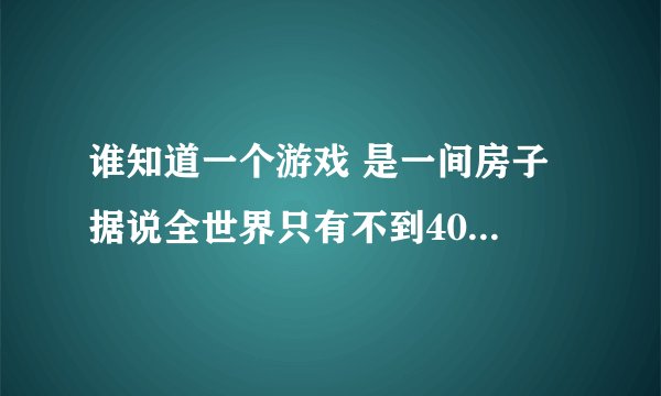 谁知道一个游戏 是一间房子 据说全世界只有不到4000人能走出去 谁会
