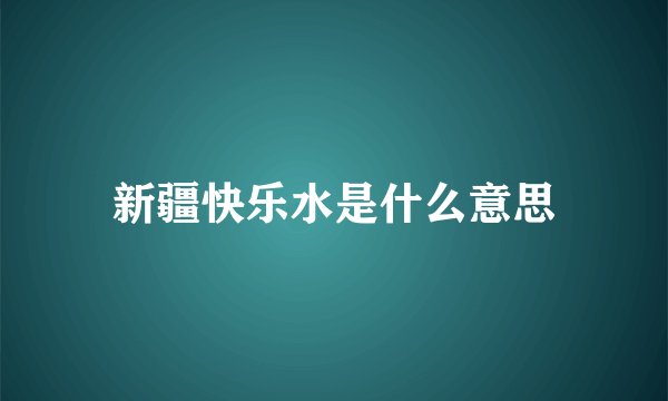 新疆快乐水是什么意思