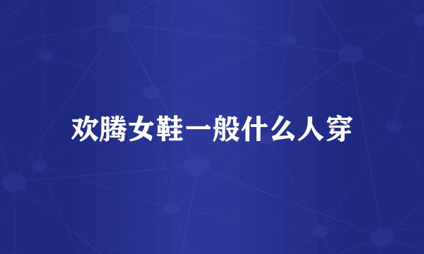 欢腾女鞋一般什么人穿