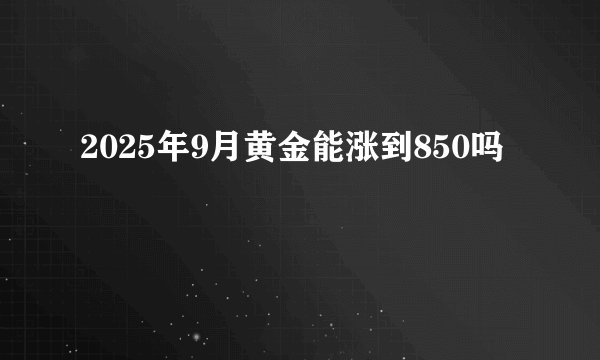 2025年9月黄金能涨到850吗