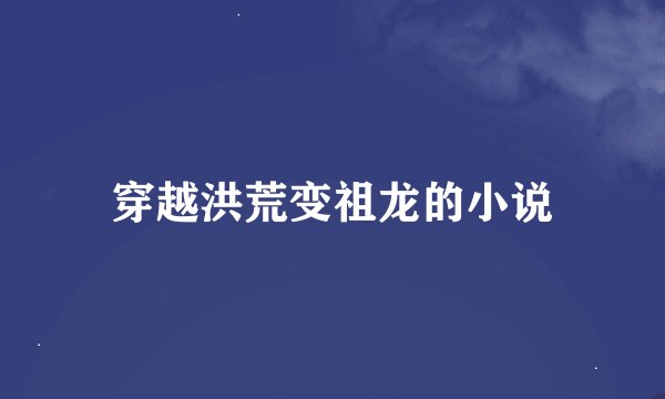 穿越洪荒变祖龙的小说