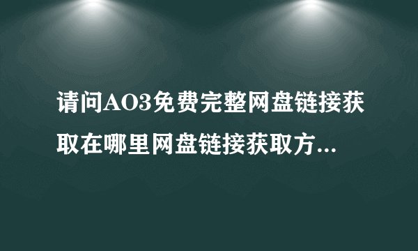 请问AO3免费完整网盘链接获取在哪里网盘链接获取方式是什么