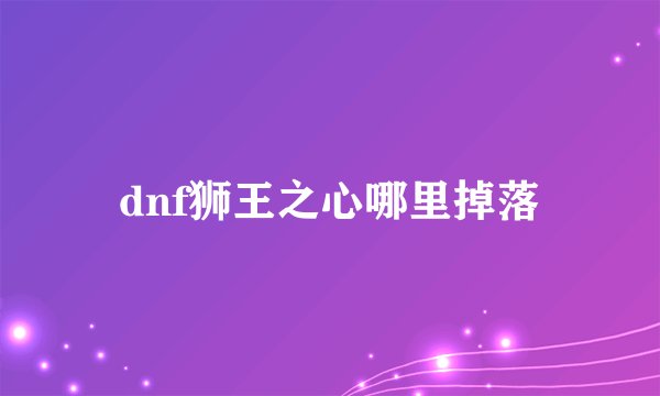 dnf狮王之心哪里掉落