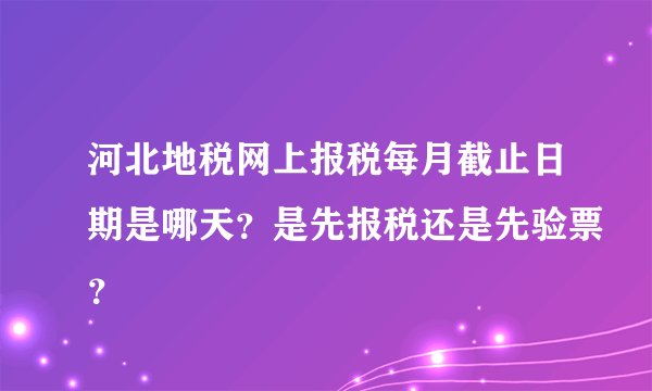 河北地税网上报税每月截止日期是哪天？是先报税还是先验票？