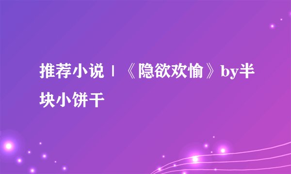 推荐小说｜《隐欲欢愉》by半块小饼干