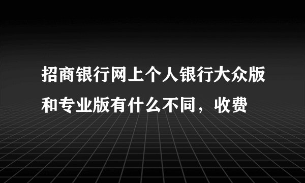 招商银行网上个人银行大众版和专业版有什么不同，收费