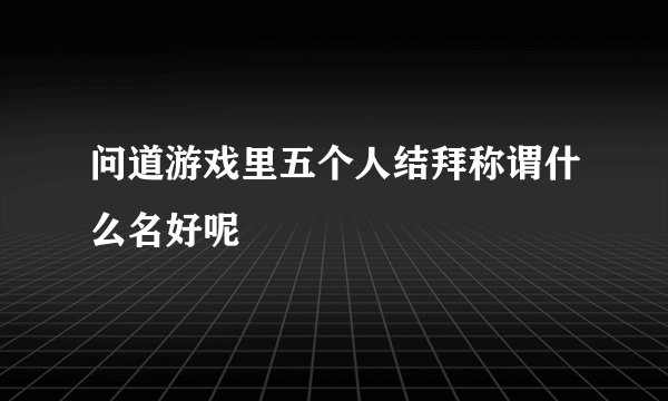 问道游戏里五个人结拜称谓什么名好呢