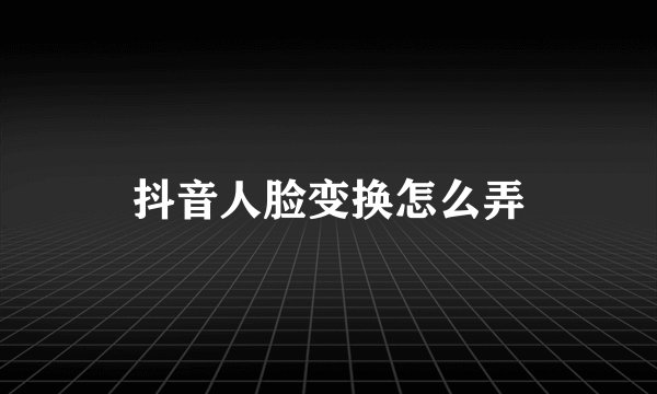 抖音人脸变换怎么弄