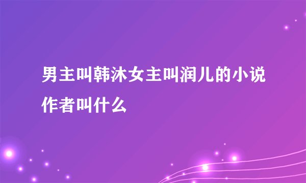 男主叫韩沐女主叫润儿的小说作者叫什么