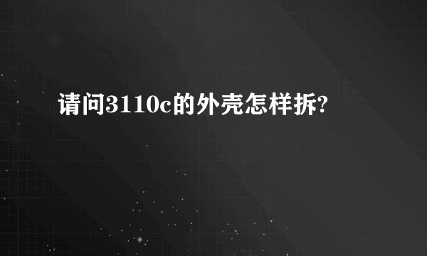 请问3110c的外壳怎样拆?