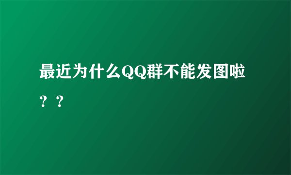 最近为什么QQ群不能发图啦？？