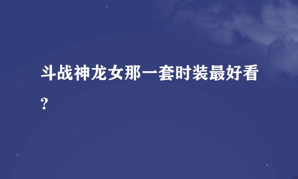 斗战神龙女那一套时装最好看?