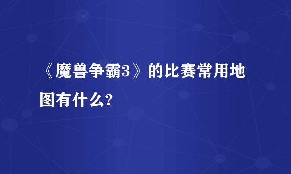 《魔兽争霸3》的比赛常用地图有什么?