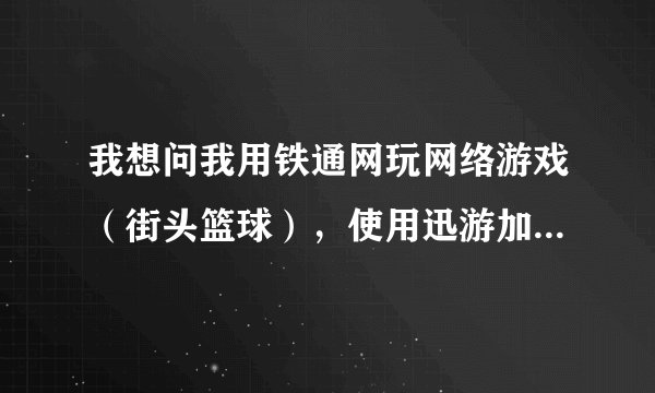 我想问我用铁通网玩网络游戏（街头篮球），使用迅游加速器有什么用？多少钱一个月？有没有试用的？