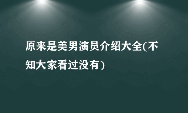 原来是美男演员介绍大全(不知大家看过没有)
